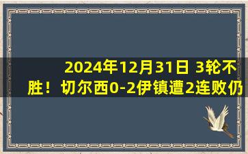 2024年12月31日 3轮不胜！切尔西0-2伊镇遭2连败仍第四 帕尔默中柱约根森送点